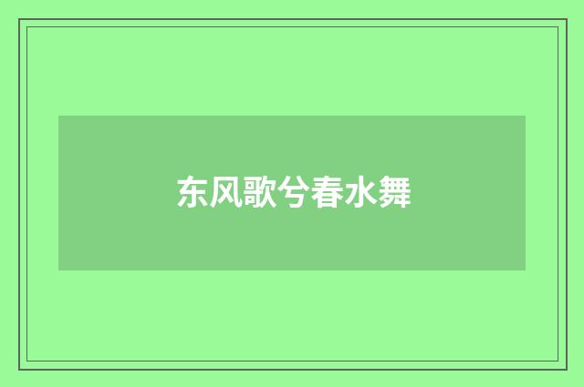 东风歌兮春水舞