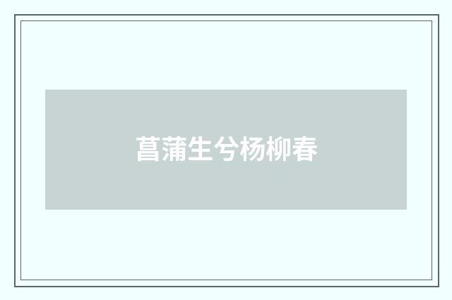 菖蒲生兮杨柳春