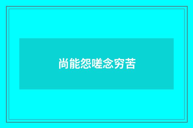 尚能怨嗟念穷苦