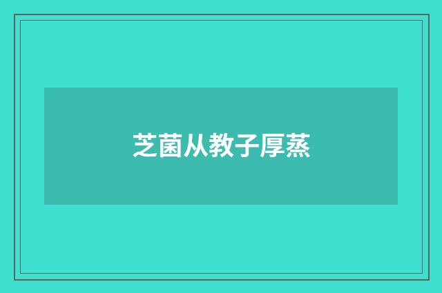芝菌从教子厚蒸