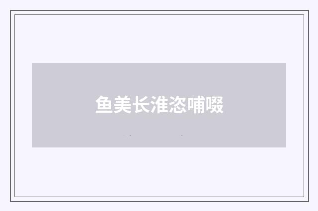 鱼美长淮恣哺啜