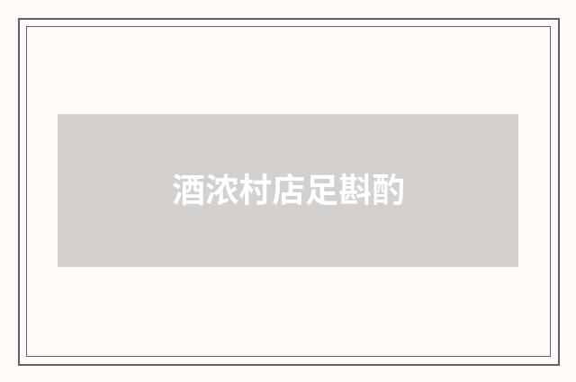 酒浓村店足斟酌