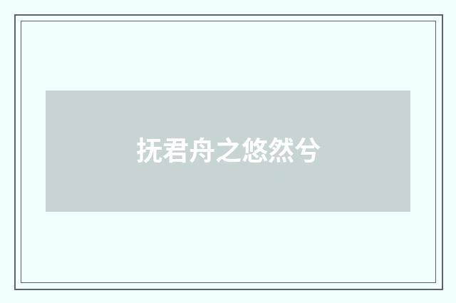 抚君舟之悠然兮