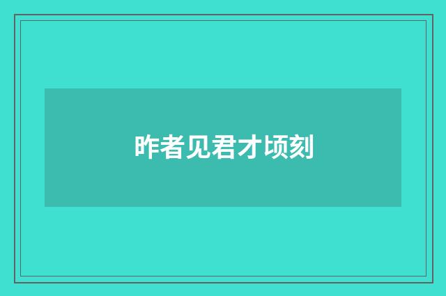 昨者见君才顷刻