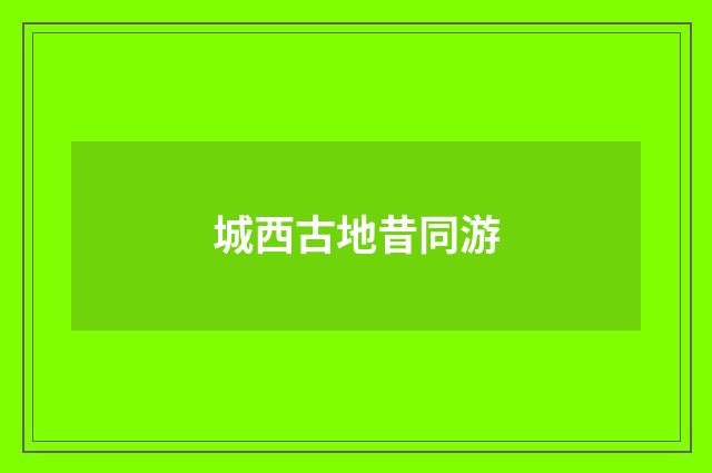 城西古地昔同游