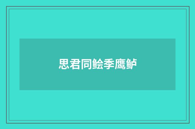 思君同鲙季鹰鲈