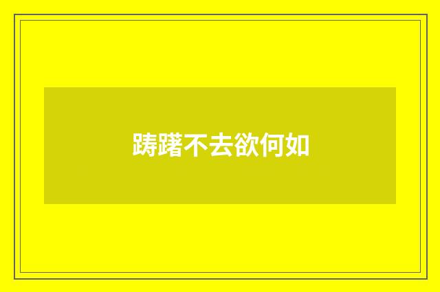 踌躇不去欲何如