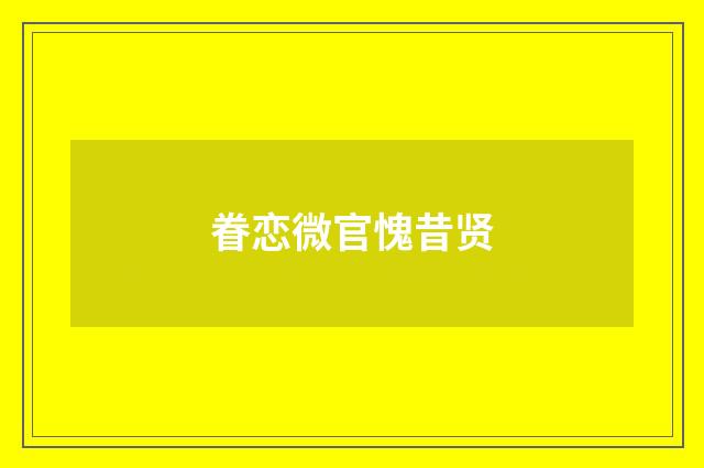 眷恋微官愧昔贤