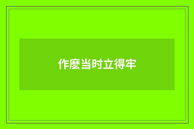 作麽当时立得牢