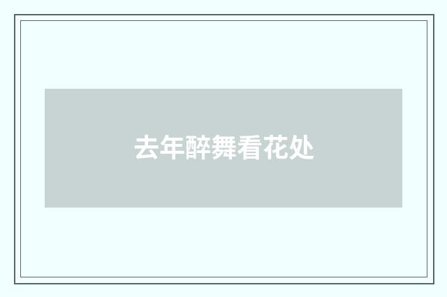 去年醉舞看花处
