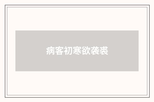 病客初寒欲袭裘