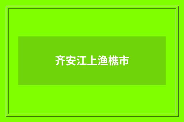 齐安江上渔樵市