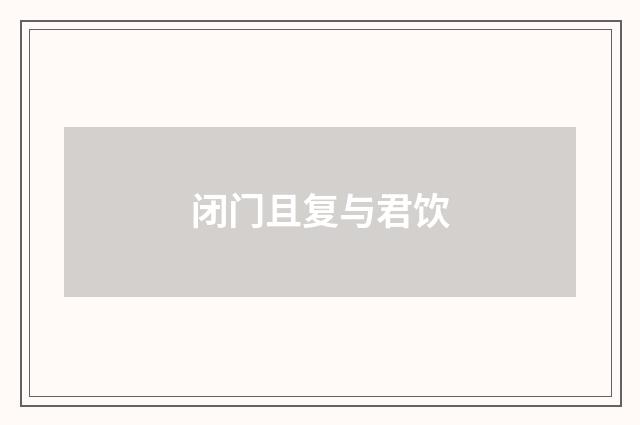 闭门且复与君饮