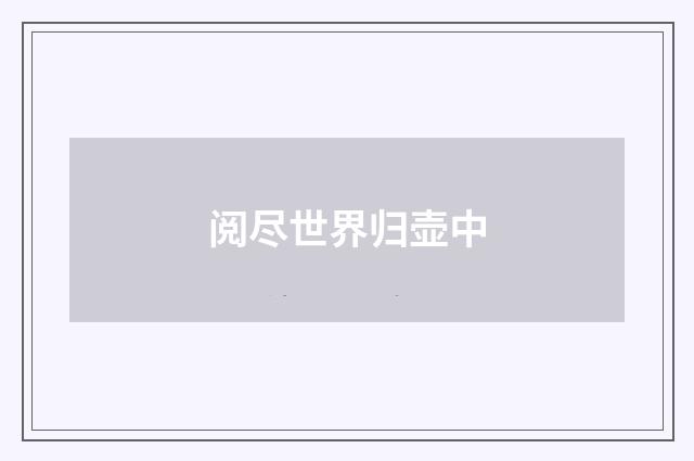 阅尽世界归壶中