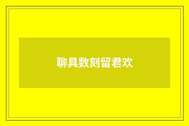 聊具数刻留君欢
