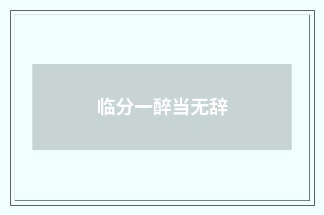 临分一醉当无辞