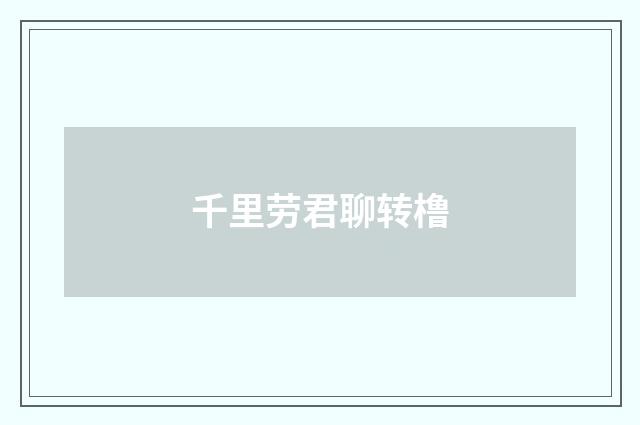 千里劳君聊转橹
