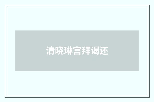 清晓琳宫拜谒还