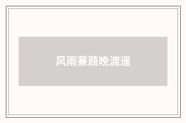 风雨蒹葭晚渡遥