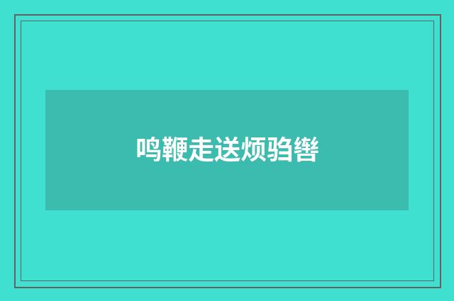 鸣鞭走送烦驺辔