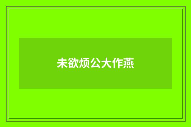 未欲烦公大作燕
