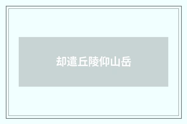 却遣丘陵仰山岳
