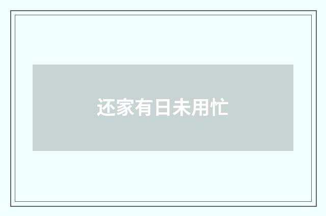 还家有日未用忙