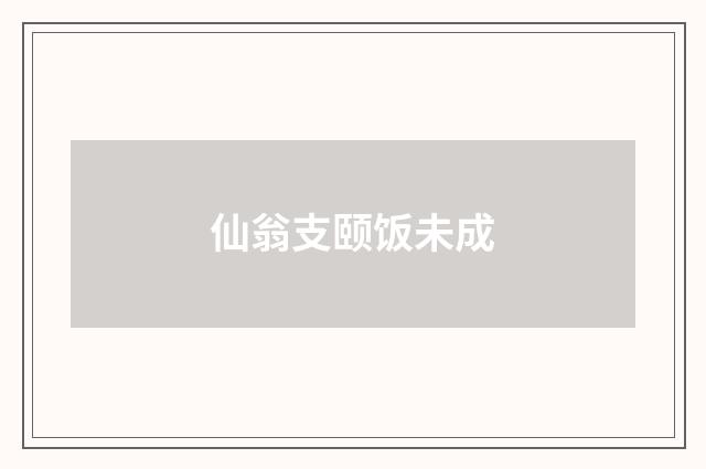 仙翁支颐饭未成