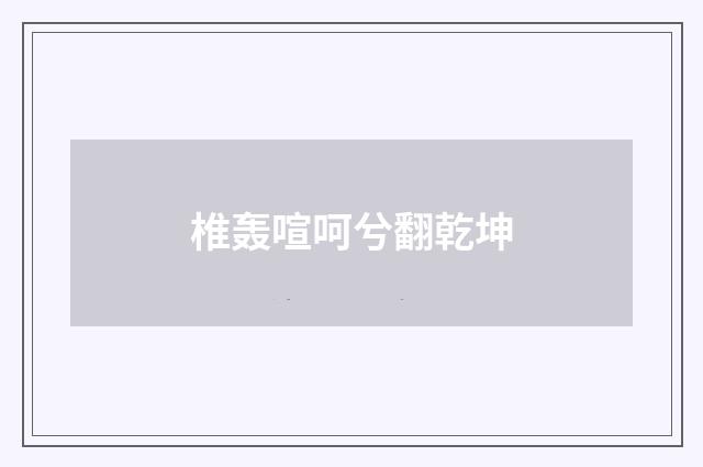 椎轰喧呵兮翻乾坤