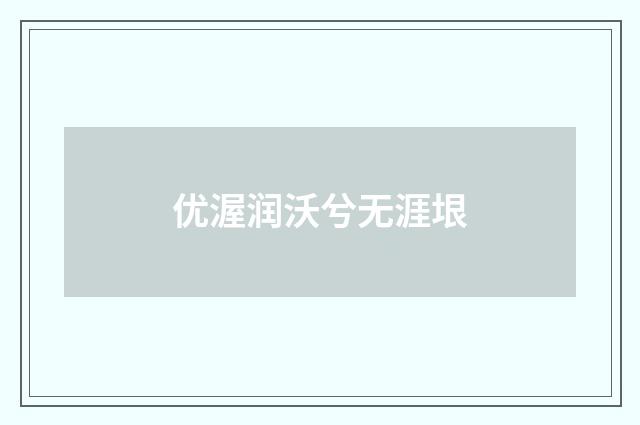 优渥润沃兮无涯垠