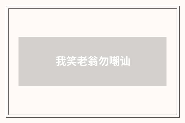 我笑老翁勿嘲讪