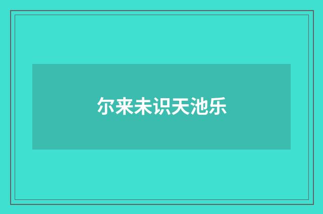 尔来未识天池乐