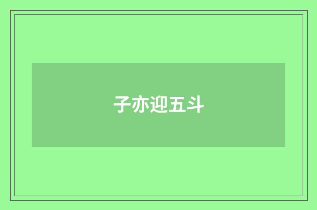子亦迎五斗