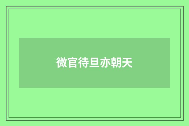 微官待旦亦朝天