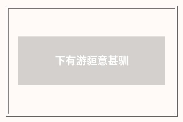 下有游貆意甚驯