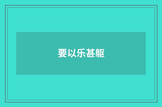 要以乐甚躯