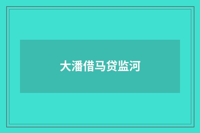 大潘借马贷监河