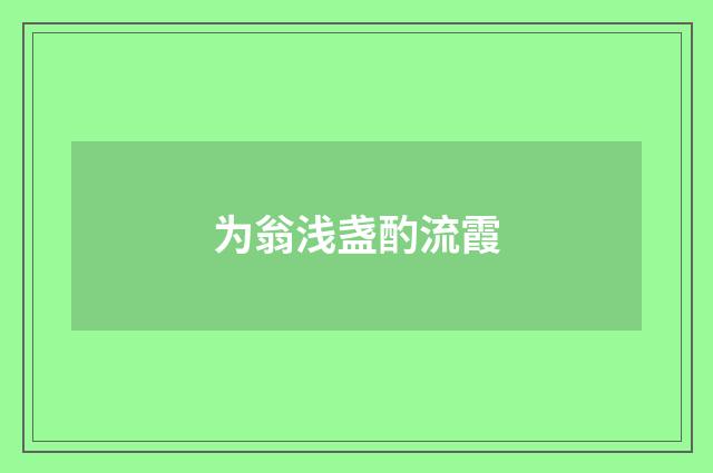 为翁浅盏酌流霞