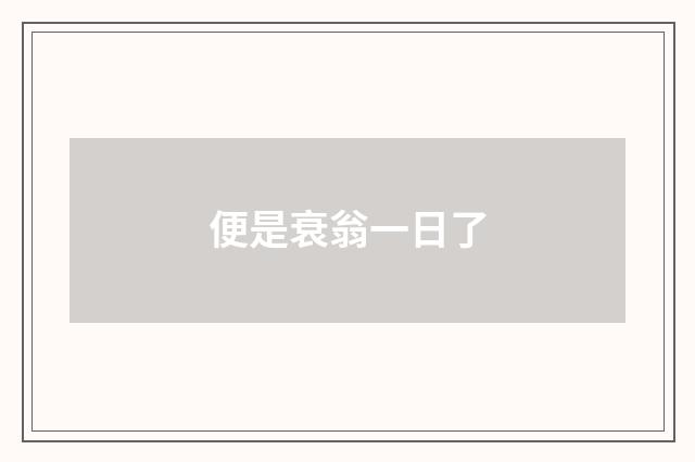便是衰翁一日了