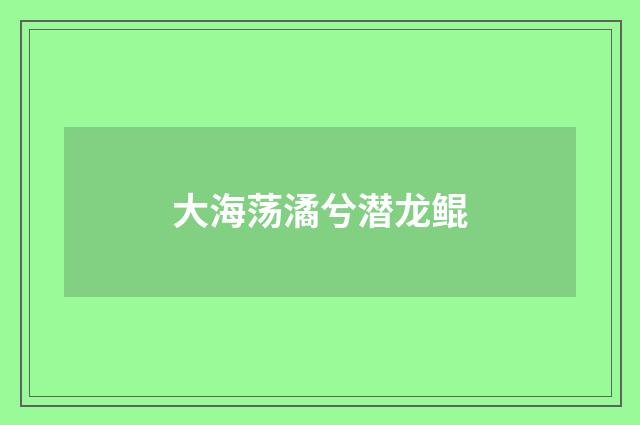 大海荡潏兮潜龙鲲
