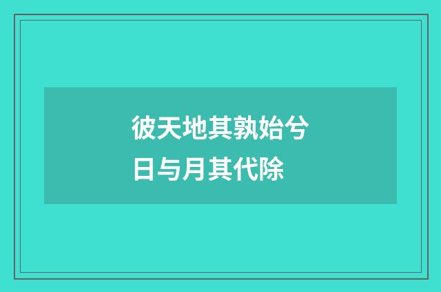 彼天地其孰始兮日与月其代除