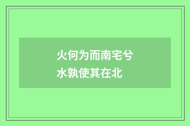 火何为而南宅兮水孰使其在北