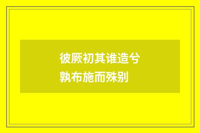 彼厥初其谁造兮孰布施而殊别