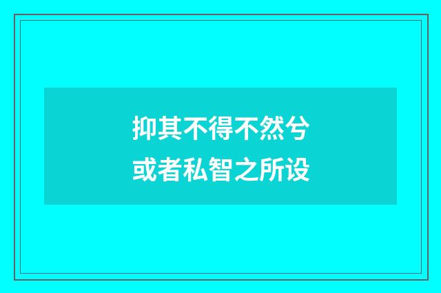 抑其不得不然兮或者私智之所设