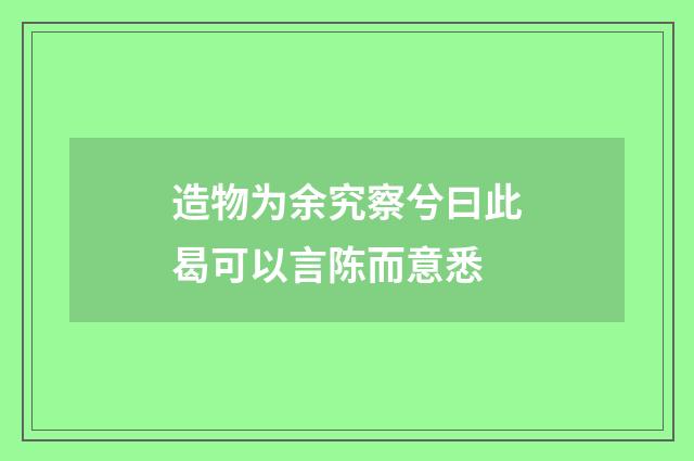 造物为余究察兮曰此曷可以言陈而意悉
