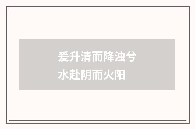 爰升清而降浊兮水赴阴而火阳