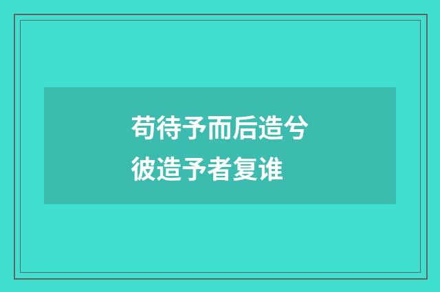 苟待予而后造兮彼造予者复谁
