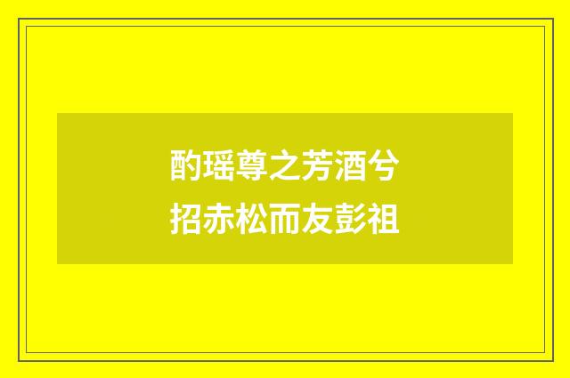 酌瑶尊之芳酒兮招赤松而友彭祖