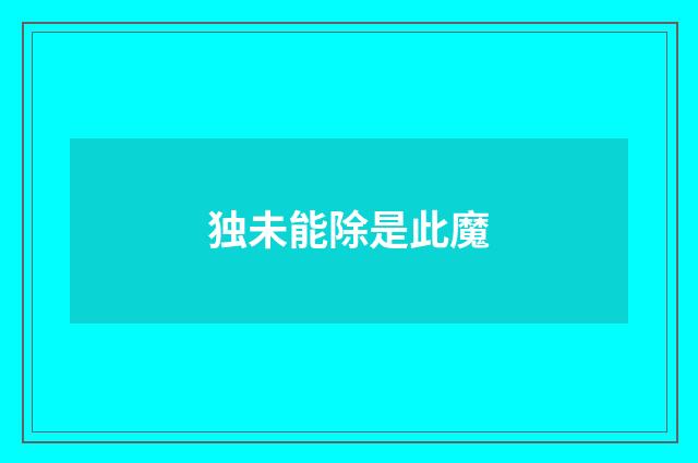 独未能除是此魔