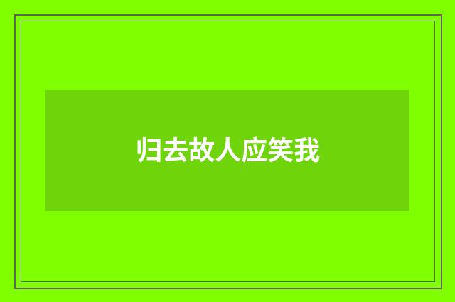 归去故人应笑我